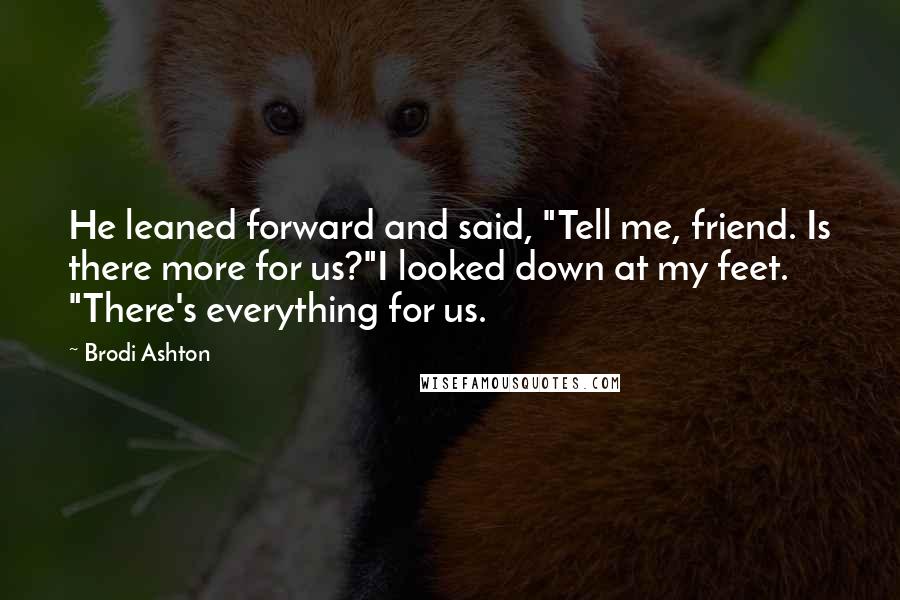 Brodi Ashton Quotes: He leaned forward and said, "Tell me, friend. Is there more for us?"I looked down at my feet. "There's everything for us.