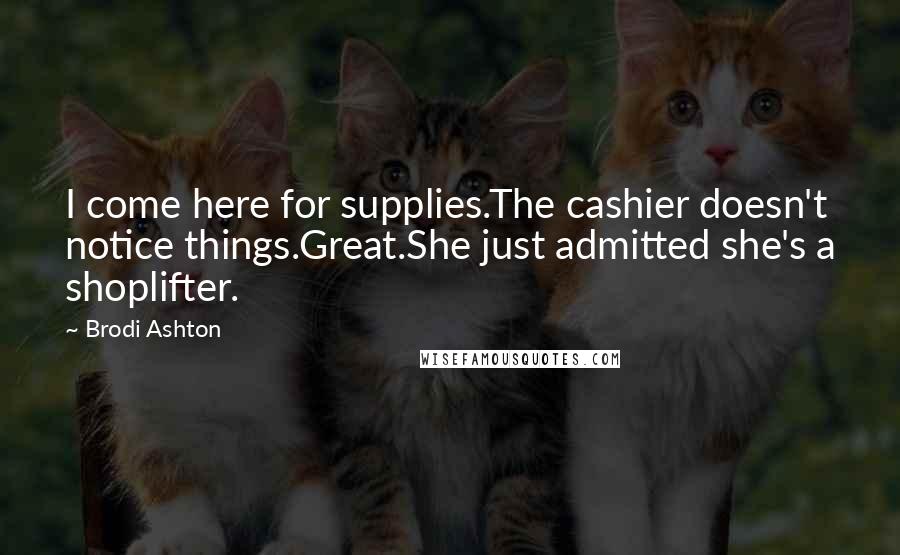 Brodi Ashton Quotes: I come here for supplies.The cashier doesn't notice things.Great.She just admitted she's a shoplifter.