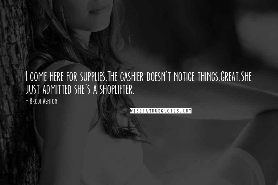 Brodi Ashton Quotes: I come here for supplies.The cashier doesn't notice things.Great.She just admitted she's a shoplifter.