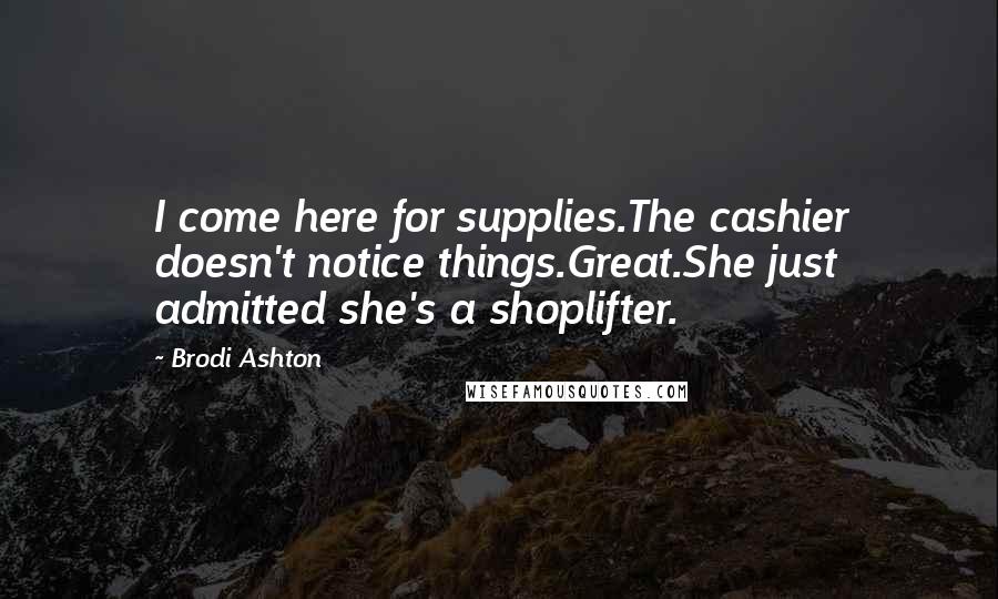 Brodi Ashton Quotes: I come here for supplies.The cashier doesn't notice things.Great.She just admitted she's a shoplifter.