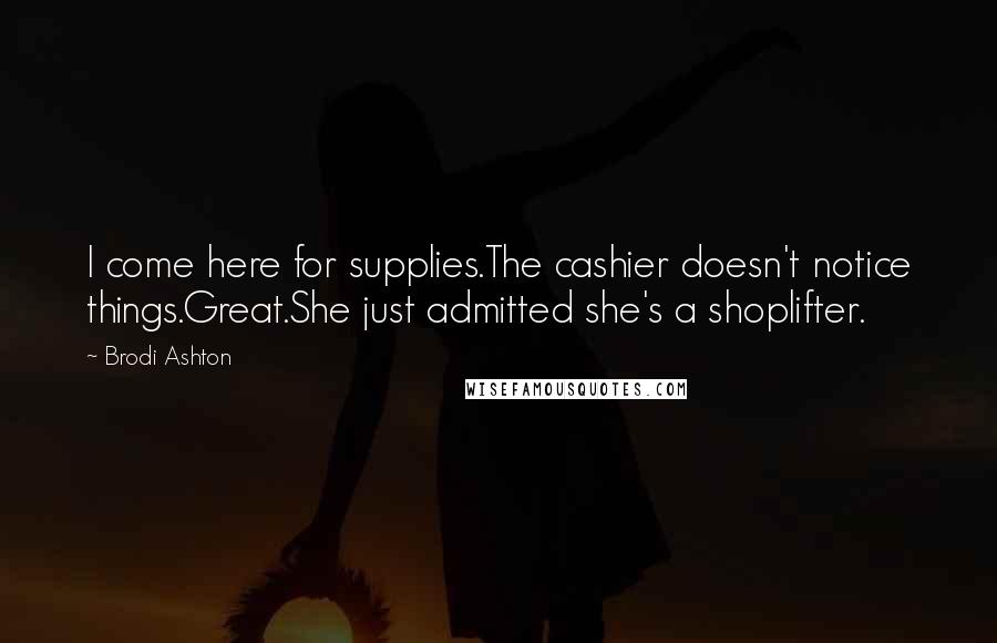 Brodi Ashton Quotes: I come here for supplies.The cashier doesn't notice things.Great.She just admitted she's a shoplifter.