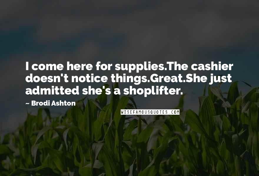 Brodi Ashton Quotes: I come here for supplies.The cashier doesn't notice things.Great.She just admitted she's a shoplifter.