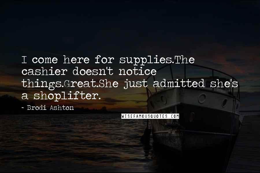 Brodi Ashton Quotes: I come here for supplies.The cashier doesn't notice things.Great.She just admitted she's a shoplifter.