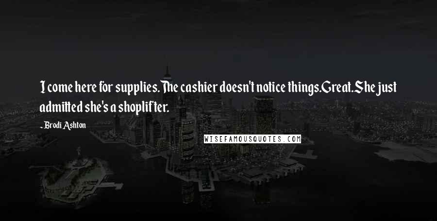 Brodi Ashton Quotes: I come here for supplies.The cashier doesn't notice things.Great.She just admitted she's a shoplifter.