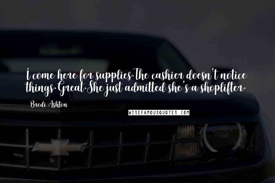 Brodi Ashton Quotes: I come here for supplies.The cashier doesn't notice things.Great.She just admitted she's a shoplifter.