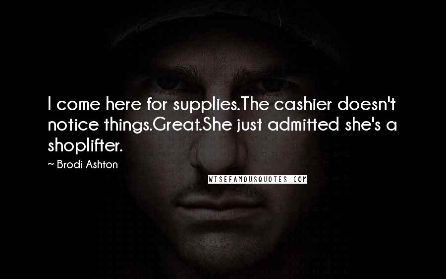 Brodi Ashton Quotes: I come here for supplies.The cashier doesn't notice things.Great.She just admitted she's a shoplifter.