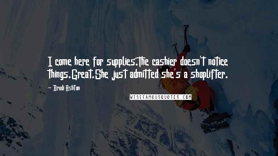 Brodi Ashton Quotes: I come here for supplies.The cashier doesn't notice things.Great.She just admitted she's a shoplifter.