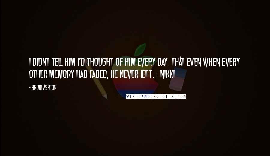 Brodi Ashton Quotes: I didnt tell him I'd thought of him every day. That even when every other memory had faded, he never left. - Nikki