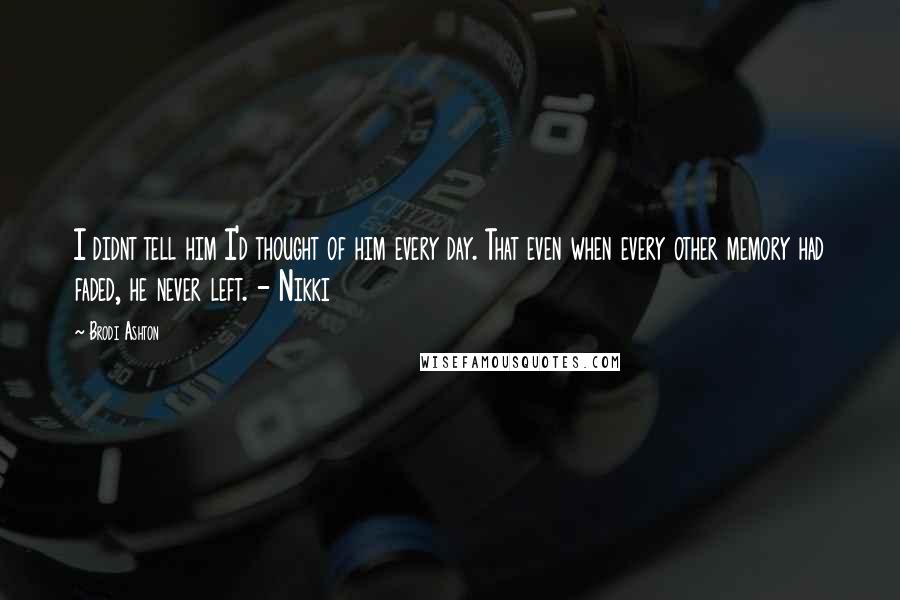 Brodi Ashton Quotes: I didnt tell him I'd thought of him every day. That even when every other memory had faded, he never left. - Nikki