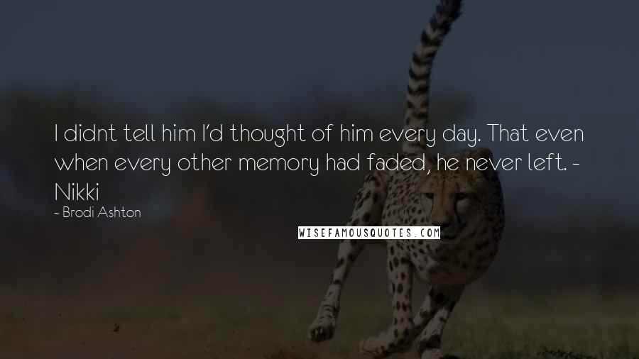 Brodi Ashton Quotes: I didnt tell him I'd thought of him every day. That even when every other memory had faded, he never left. - Nikki