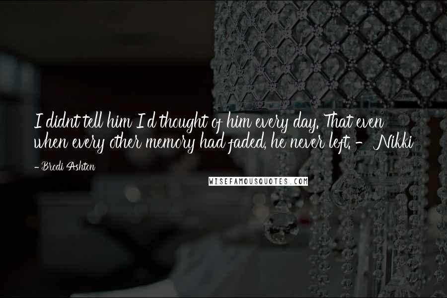 Brodi Ashton Quotes: I didnt tell him I'd thought of him every day. That even when every other memory had faded, he never left. - Nikki