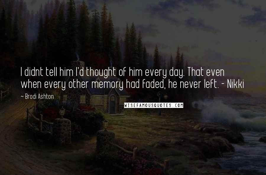 Brodi Ashton Quotes: I didnt tell him I'd thought of him every day. That even when every other memory had faded, he never left. - Nikki