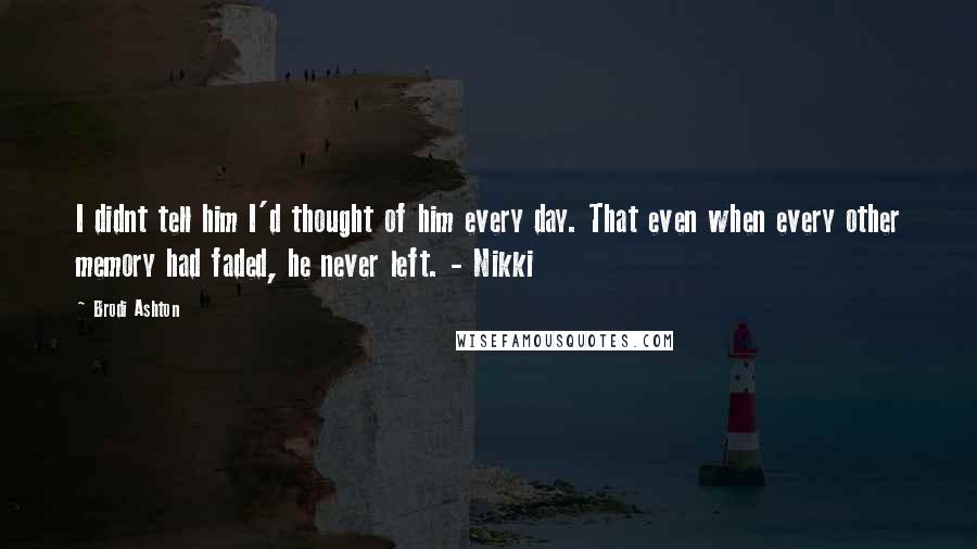 Brodi Ashton Quotes: I didnt tell him I'd thought of him every day. That even when every other memory had faded, he never left. - Nikki