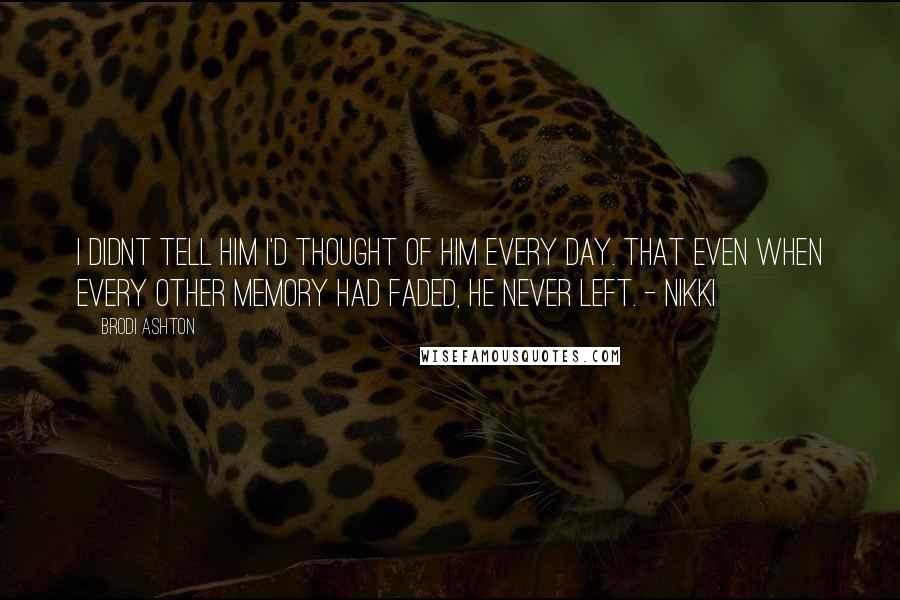 Brodi Ashton Quotes: I didnt tell him I'd thought of him every day. That even when every other memory had faded, he never left. - Nikki