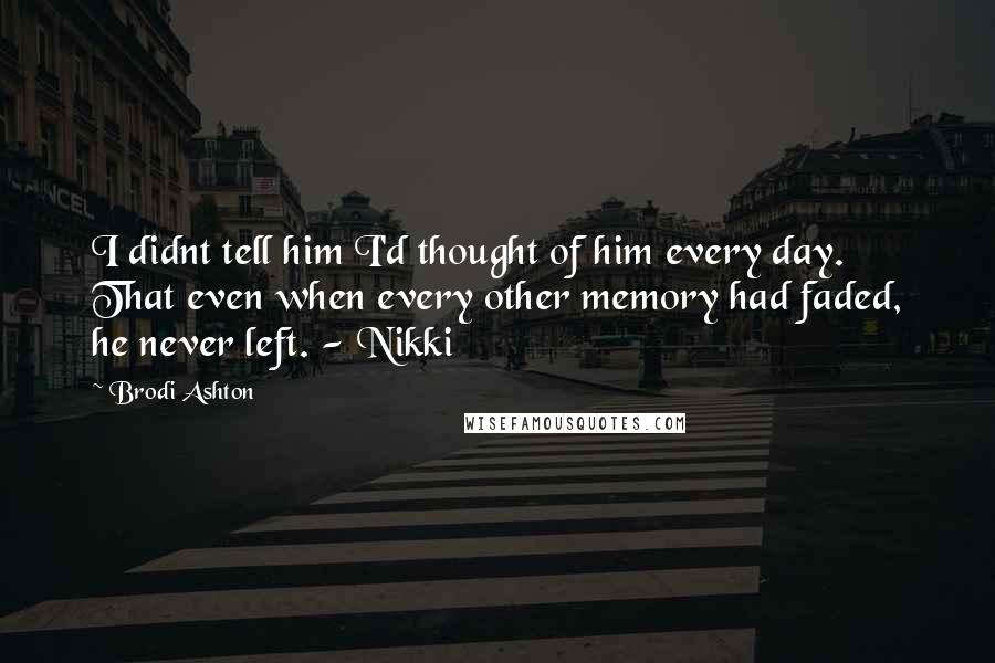 Brodi Ashton Quotes: I didnt tell him I'd thought of him every day. That even when every other memory had faded, he never left. - Nikki