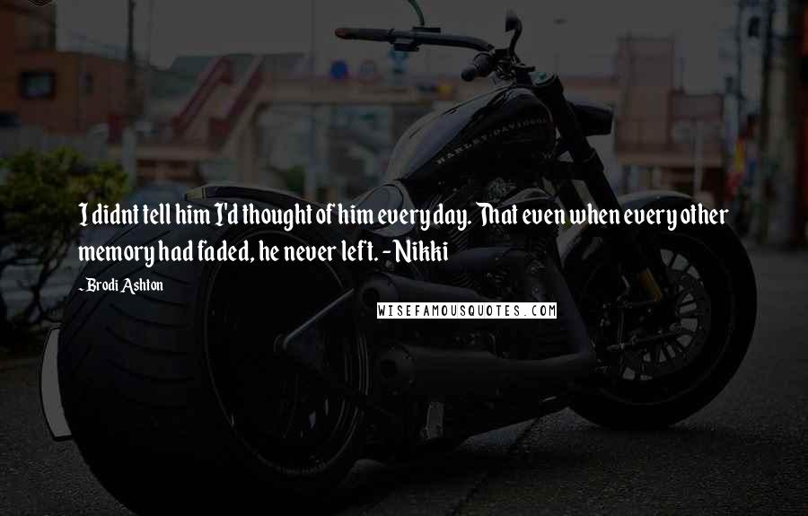 Brodi Ashton Quotes: I didnt tell him I'd thought of him every day. That even when every other memory had faded, he never left. - Nikki