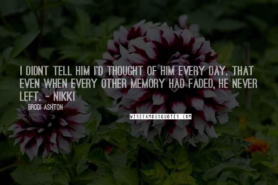 Brodi Ashton Quotes: I didnt tell him I'd thought of him every day. That even when every other memory had faded, he never left. - Nikki