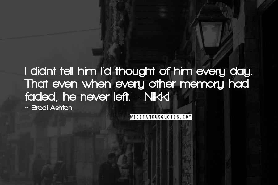 Brodi Ashton Quotes: I didnt tell him I'd thought of him every day. That even when every other memory had faded, he never left. - Nikki