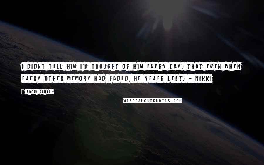 Brodi Ashton Quotes: I didnt tell him I'd thought of him every day. That even when every other memory had faded, he never left. - Nikki