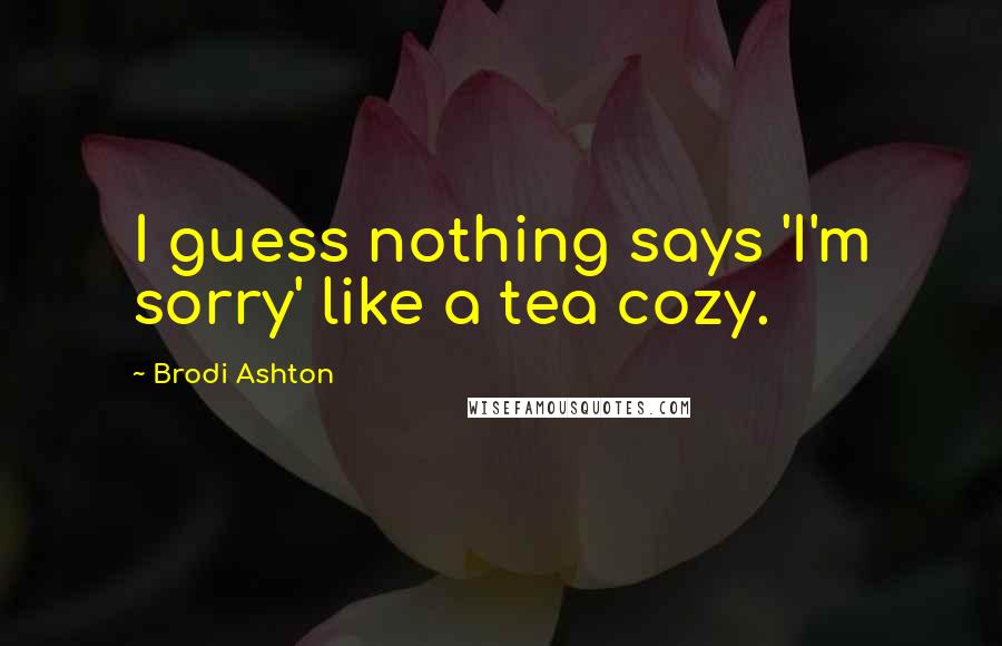 Brodi Ashton Quotes: I guess nothing says 'I'm sorry' like a tea cozy.