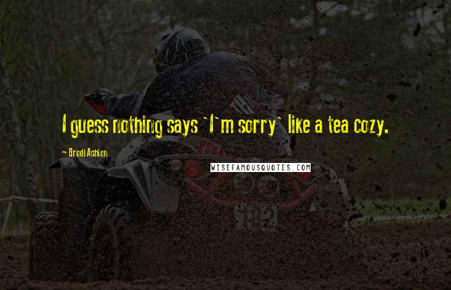 Brodi Ashton Quotes: I guess nothing says 'I'm sorry' like a tea cozy.