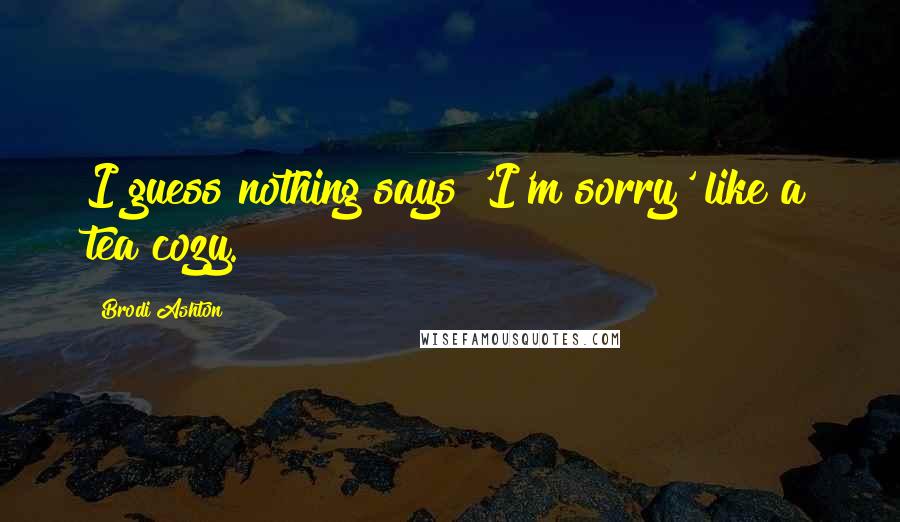 Brodi Ashton Quotes: I guess nothing says 'I'm sorry' like a tea cozy.