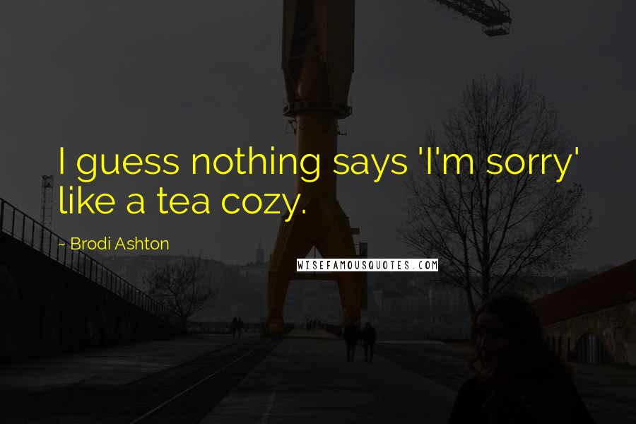 Brodi Ashton Quotes: I guess nothing says 'I'm sorry' like a tea cozy.