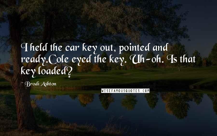 Brodi Ashton Quotes: I held the car key out, pointed and ready.Cole eyed the key. Uh-oh. Is that key loaded?