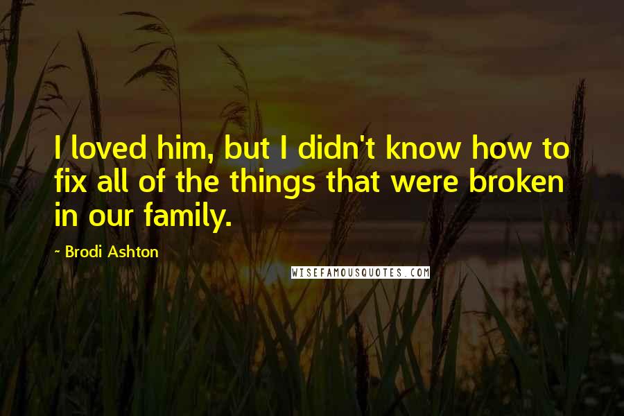 Brodi Ashton Quotes: I loved him, but I didn't know how to fix all of the things that were broken in our family.