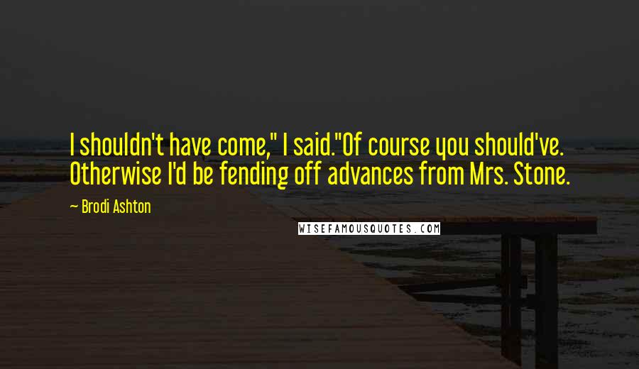 Brodi Ashton Quotes: I shouldn't have come," I said."Of course you should've. Otherwise I'd be fending off advances from Mrs. Stone.