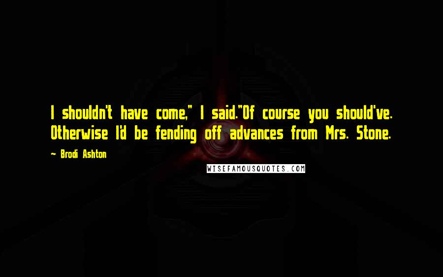 Brodi Ashton Quotes: I shouldn't have come," I said."Of course you should've. Otherwise I'd be fending off advances from Mrs. Stone.
