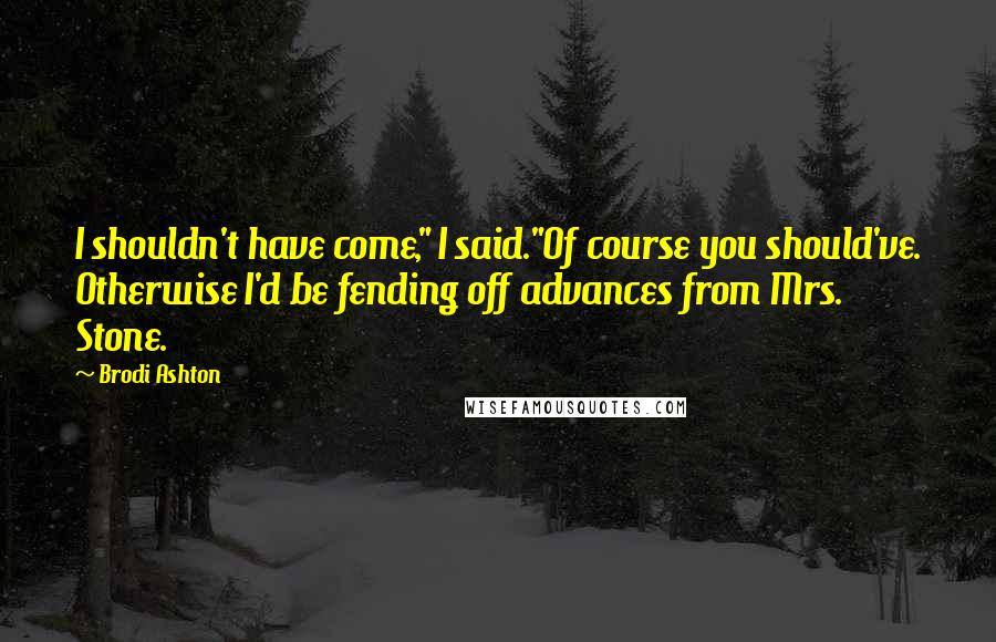 Brodi Ashton Quotes: I shouldn't have come," I said."Of course you should've. Otherwise I'd be fending off advances from Mrs. Stone.