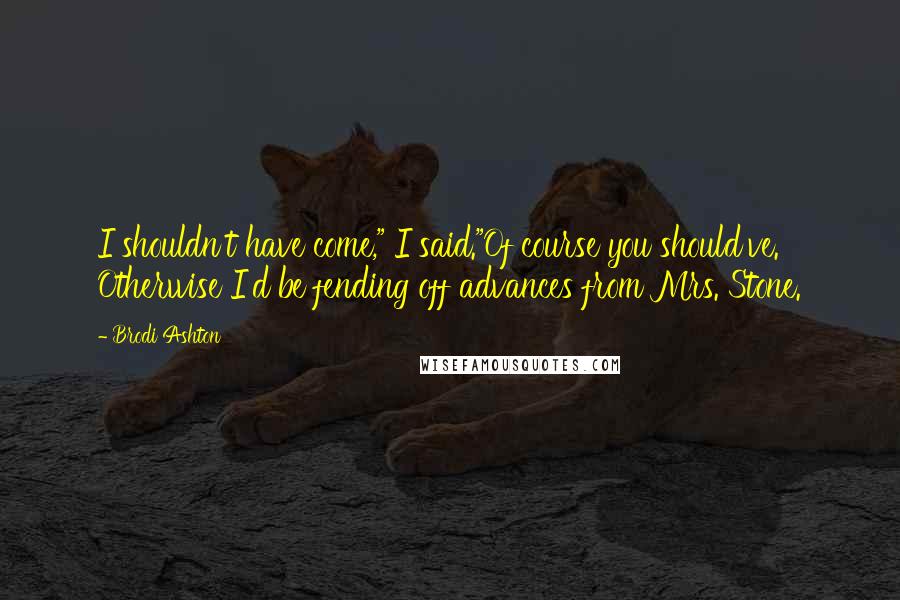 Brodi Ashton Quotes: I shouldn't have come," I said."Of course you should've. Otherwise I'd be fending off advances from Mrs. Stone.