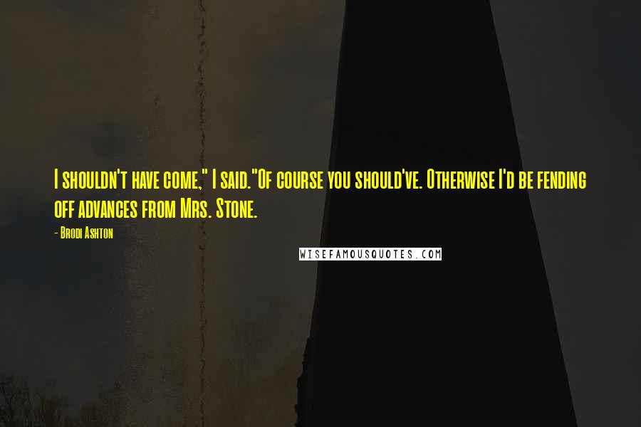 Brodi Ashton Quotes: I shouldn't have come," I said."Of course you should've. Otherwise I'd be fending off advances from Mrs. Stone.