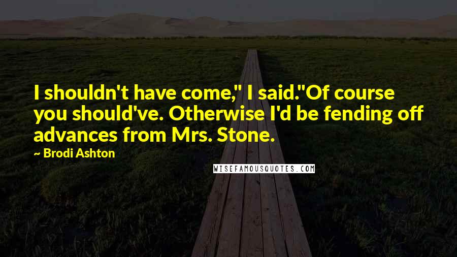 Brodi Ashton Quotes: I shouldn't have come," I said."Of course you should've. Otherwise I'd be fending off advances from Mrs. Stone.