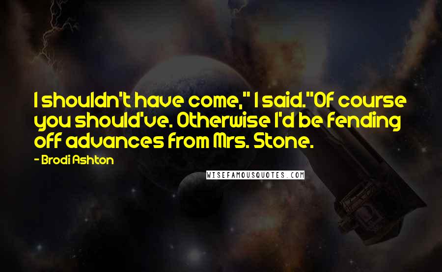 Brodi Ashton Quotes: I shouldn't have come," I said."Of course you should've. Otherwise I'd be fending off advances from Mrs. Stone.