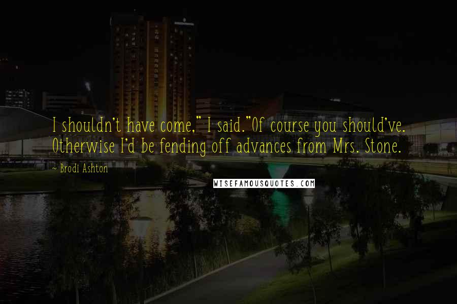 Brodi Ashton Quotes: I shouldn't have come," I said."Of course you should've. Otherwise I'd be fending off advances from Mrs. Stone.