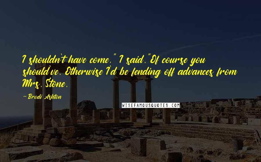 Brodi Ashton Quotes: I shouldn't have come," I said."Of course you should've. Otherwise I'd be fending off advances from Mrs. Stone.