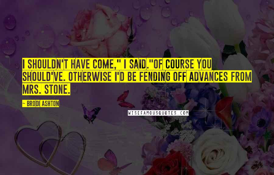 Brodi Ashton Quotes: I shouldn't have come," I said."Of course you should've. Otherwise I'd be fending off advances from Mrs. Stone.