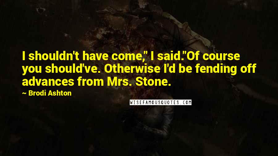 Brodi Ashton Quotes: I shouldn't have come," I said."Of course you should've. Otherwise I'd be fending off advances from Mrs. Stone.