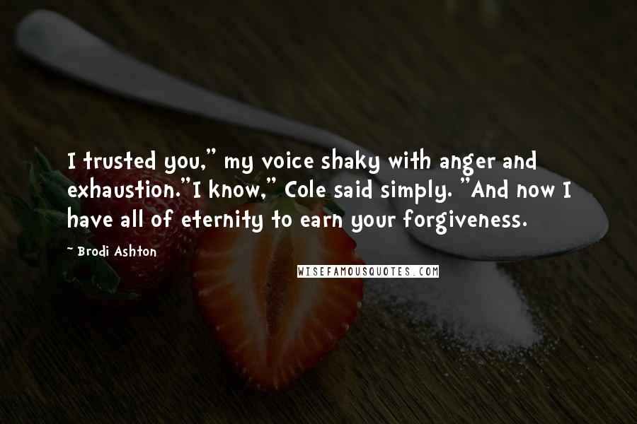 Brodi Ashton Quotes: I trusted you," my voice shaky with anger and exhaustion."I know," Cole said simply. "And now I have all of eternity to earn your forgiveness.
