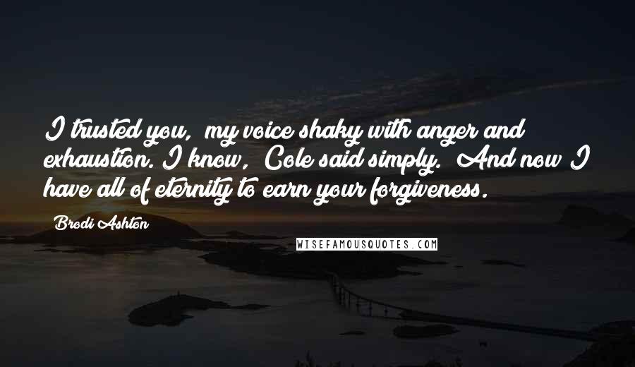 Brodi Ashton Quotes: I trusted you," my voice shaky with anger and exhaustion."I know," Cole said simply. "And now I have all of eternity to earn your forgiveness.