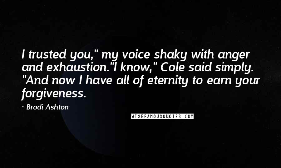 Brodi Ashton Quotes: I trusted you," my voice shaky with anger and exhaustion."I know," Cole said simply. "And now I have all of eternity to earn your forgiveness.