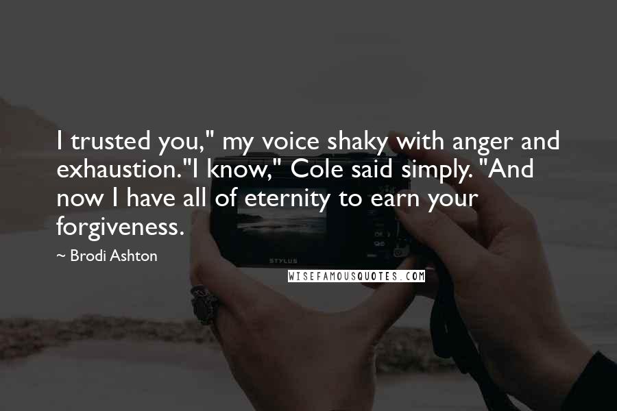 Brodi Ashton Quotes: I trusted you," my voice shaky with anger and exhaustion."I know," Cole said simply. "And now I have all of eternity to earn your forgiveness.