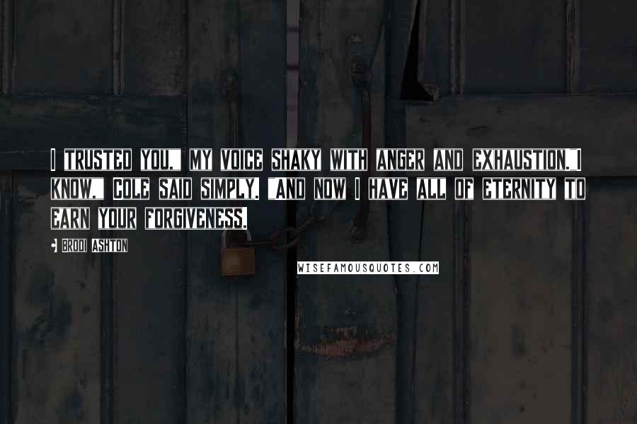 Brodi Ashton Quotes: I trusted you," my voice shaky with anger and exhaustion."I know," Cole said simply. "And now I have all of eternity to earn your forgiveness.