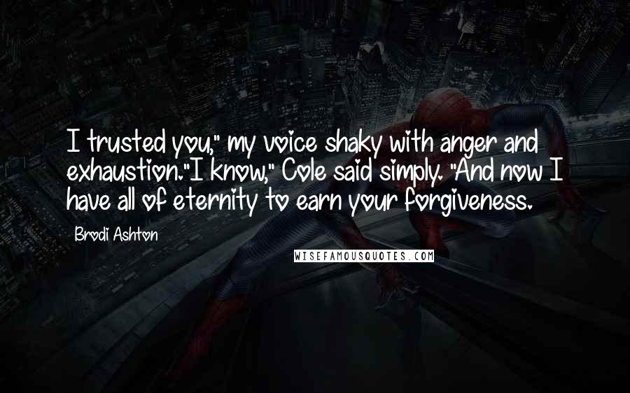 Brodi Ashton Quotes: I trusted you," my voice shaky with anger and exhaustion."I know," Cole said simply. "And now I have all of eternity to earn your forgiveness.