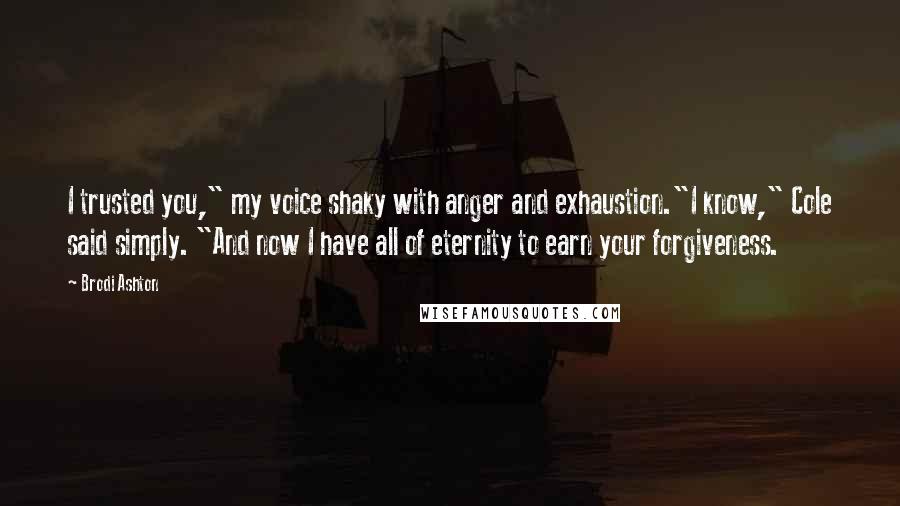 Brodi Ashton Quotes: I trusted you," my voice shaky with anger and exhaustion."I know," Cole said simply. "And now I have all of eternity to earn your forgiveness.