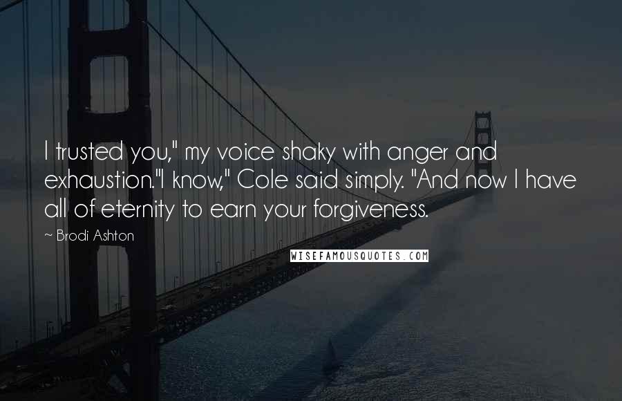 Brodi Ashton Quotes: I trusted you," my voice shaky with anger and exhaustion."I know," Cole said simply. "And now I have all of eternity to earn your forgiveness.