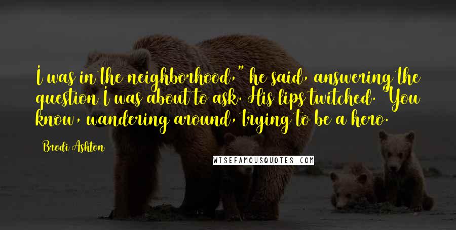 Brodi Ashton Quotes: I was in the neighborhood," he said, answering the question I was about to ask. His lips twitched. "You know, wandering around, trying to be a hero.