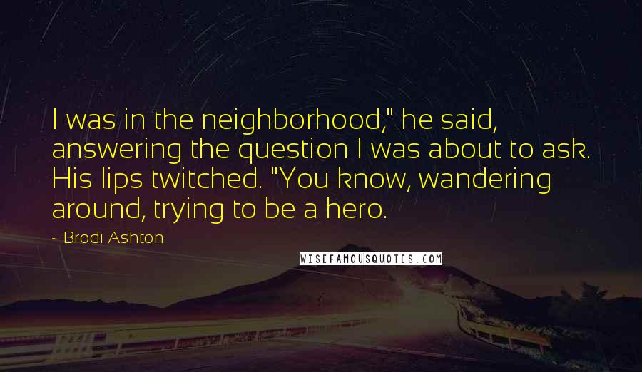 Brodi Ashton Quotes: I was in the neighborhood," he said, answering the question I was about to ask. His lips twitched. "You know, wandering around, trying to be a hero.